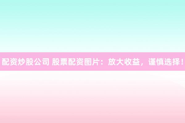 配资炒股公司 股票配资图片：放大收益，谨慎选择！