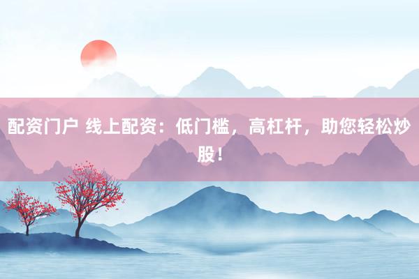 配资门户 线上配资：低门槛，高杠杆，助您轻松炒股！
