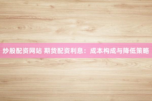 炒股配资网站 期货配资利息：成本构成与降低策略