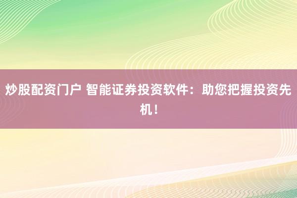炒股配资门户 智能证券投资软件：助您把握投资先机！