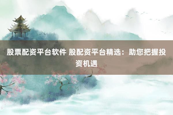 股票配资平台软件 股配资平台精选：助您把握投资机遇