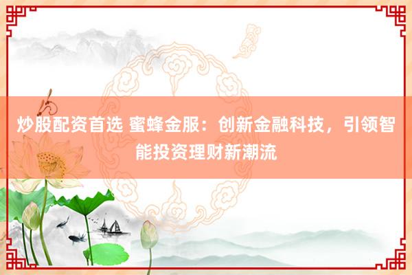 炒股配资首选 蜜蜂金服：创新金融科技，引领智能投资理财新潮流