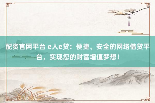 配资官网平台 e人e贷：便捷、安全的网络借贷平台，实现您的财富增值梦想！