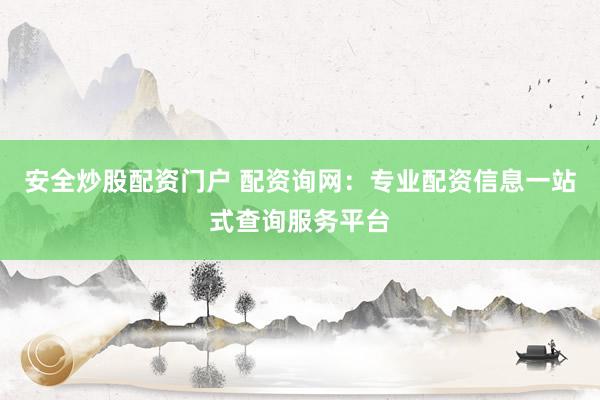 安全炒股配资门户 配资询网：专业配资信息一站式查询服务平台