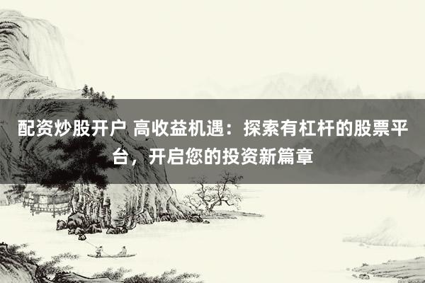 配资炒股开户 高收益机遇：探索有杠杆的股票平台，开启您的投资新篇章