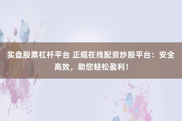 实盘股票杠杆平台 正规在线配资炒股平台：安全高效，助您轻松盈利！