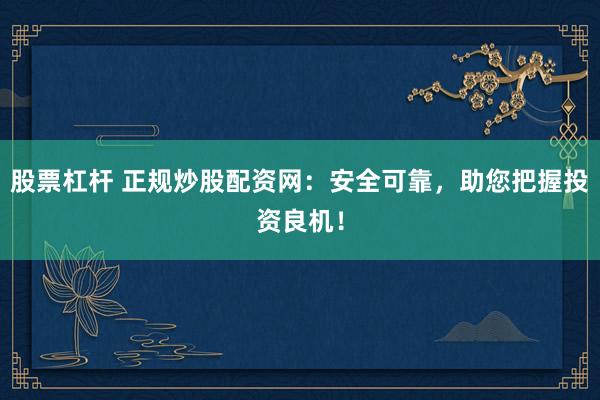 股票杠杆 正规炒股配资网：安全可靠，助您把握投资良机！