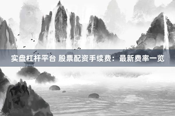 实盘杠杆平台 股票配资手续费：最新费率一览