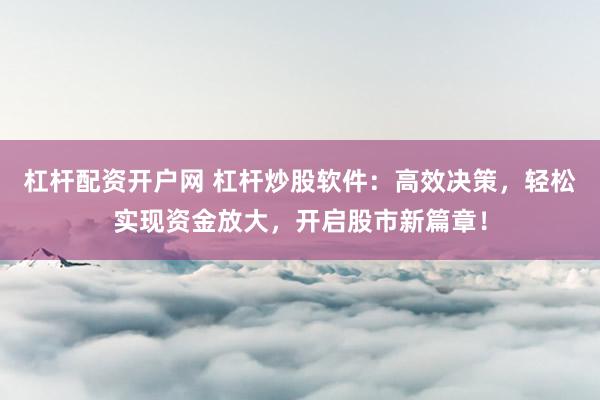 杠杆配资开户网 杠杆炒股软件：高效决策，轻松实现资金放大，开启股市新篇章！
