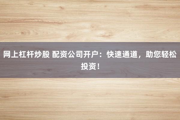 网上杠杆炒股 配资公司开户：快速通道，助您轻松投资！