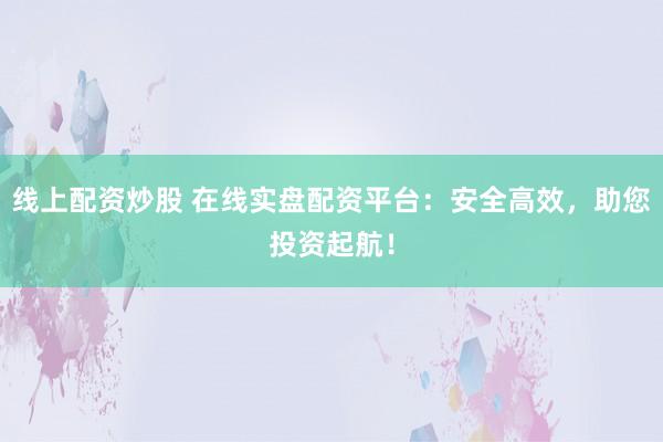线上配资炒股 在线实盘配资平台：安全高效，助您投资起航！