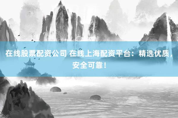 在线股票配资公司 在线上海配资平台：精选优质，安全可靠！