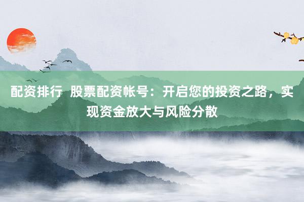 配资排行  股票配资帐号：开启您的投资之路，实现资金放大与风险分散