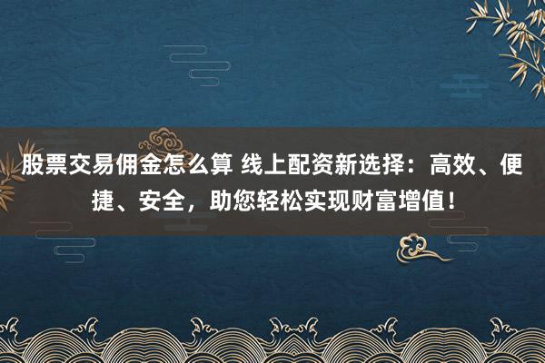 股票交易佣金怎么算 线上配资新选择：高效、便捷、安全，助您轻松实现财富增值！