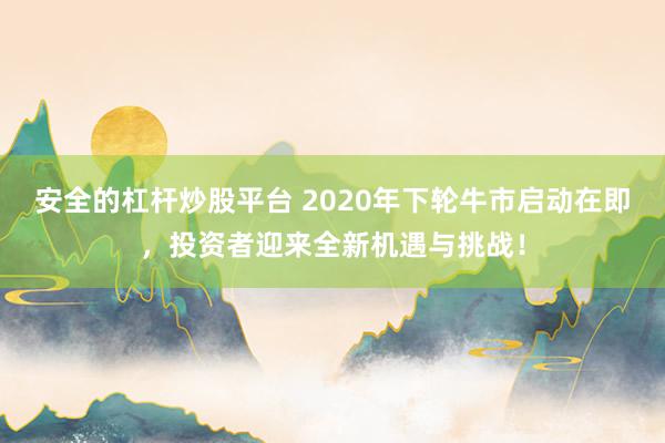 安全的杠杆炒股平台 2020年下轮牛市启动在即，投资者迎来全新机遇与挑战！