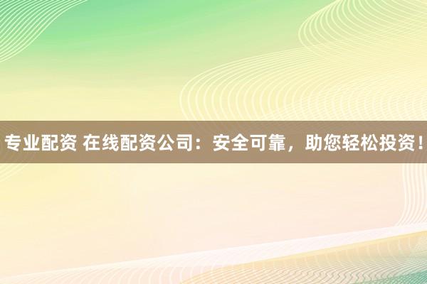 专业配资 在线配资公司：安全可靠，助您轻松投资！