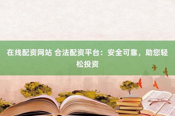 在线配资网站 合法配资平台：安全可靠，助您轻松投资