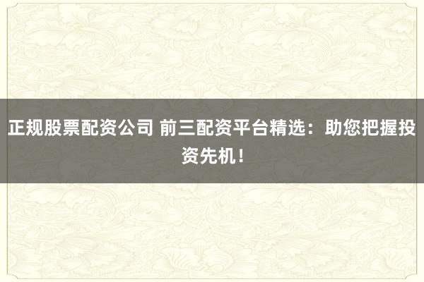 正规股票配资公司 前三配资平台精选：助您把握投资先机！