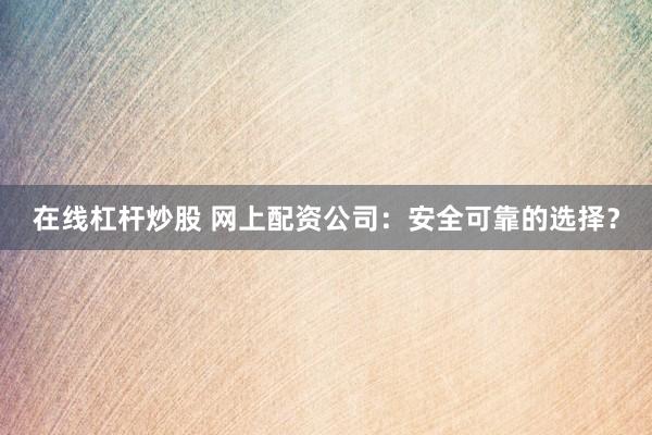在线杠杆炒股 网上配资公司：安全可靠的选择？