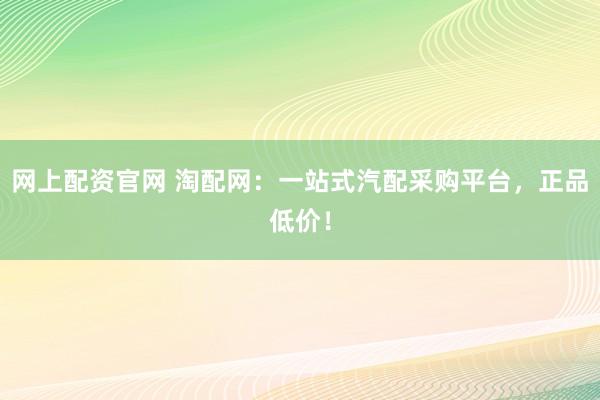 网上配资官网 淘配网：一站式汽配采购平台，正品低价！
