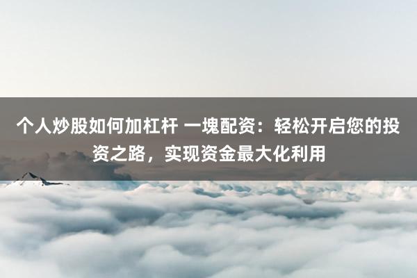 个人炒股如何加杠杆 一塊配资：轻松开启您的投资之路，实现资金最大化利用
