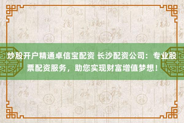 炒股开户精通卓信宝配资 长沙配资公司：专业股票配资服务，助您实现财富增值梦想！