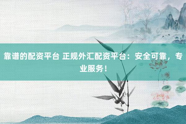 靠谱的配资平台 正规外汇配资平台：安全可靠，专业服务！