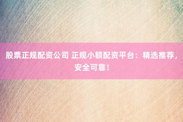 股票正规配资公司 正规小额配资平台：精选推荐，安全可靠！