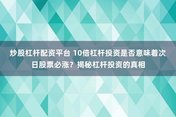 炒股杠杆配资平台 10倍杠杆投资是否意味着次日股票必涨？揭秘杠杆投资的真相