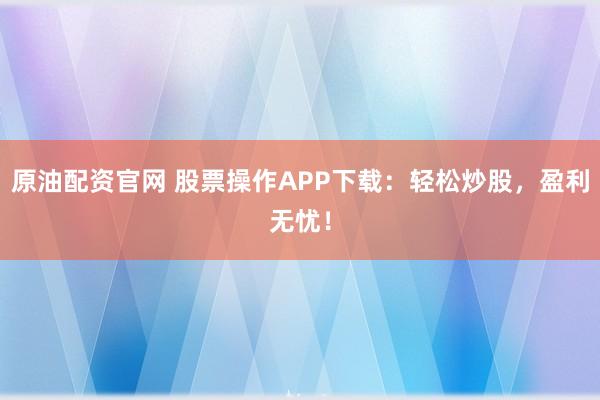 原油配资官网 股票操作APP下载：轻松炒股，盈利无忧！