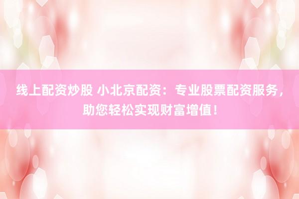 线上配资炒股 小北京配资：专业股票配资服务，助您轻松实现财富增值！