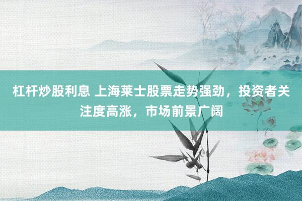 杠杆炒股利息 上海莱士股票走势强劲，投资者关注度高涨，市场前景广阔