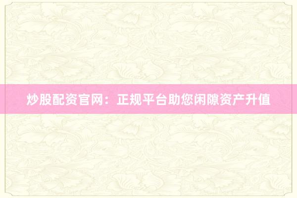 炒股配资官网：正规平台助您闲隙资产升值