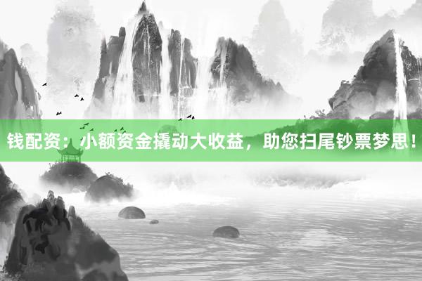 钱配资：小额资金撬动大收益，助您扫尾钞票梦思！