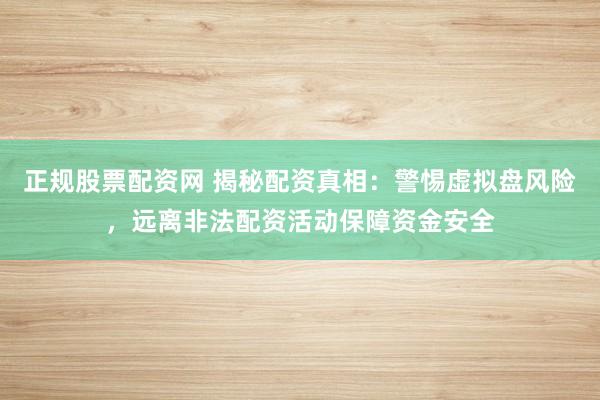 正规股票配资网 揭秘配资真相：警惕虚拟盘风险，远离非法配资活动保障资金安全