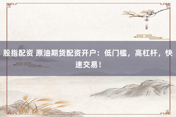 股指配资 原油期货配资开户：低门槛，高杠杆，快速交易！