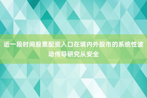近一段时间股票配资入口在境内外股市的系统性波动传导研究从安全