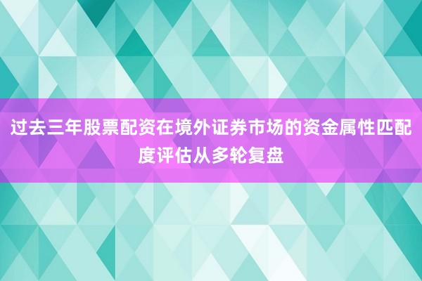 过去三年股票配资在境外证券市场的资金属性匹配度评估从多轮复盘