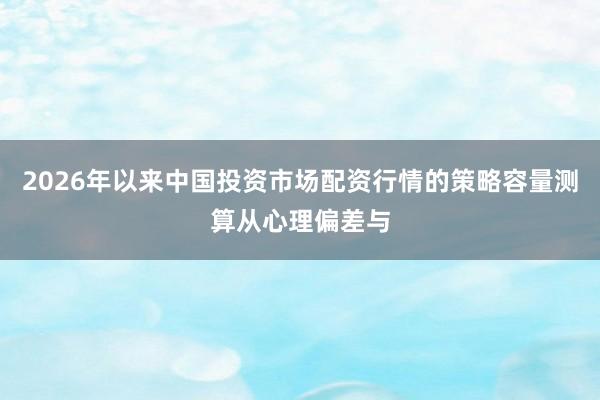 2026年以来中国投资市场配资行情的策略容量测算从心理偏差与