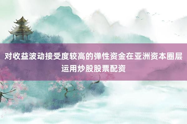 对收益波动接受度较高的弹性资金在亚洲资本圈层运用炒股股票配资